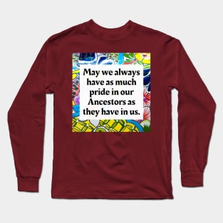 May we always have as much pride in our Ancestors as they have in us Long Sleeve T-Shirt